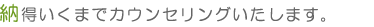 納得いくまでカウンセリングいたします。