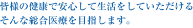 皆様の健康で安心して生活をしていただける そんな総合医療を目指します。