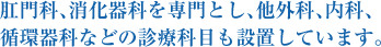 肛門科、消化器科を専門とし、他外科、内科、循環器科などの診療科目も設置しています。